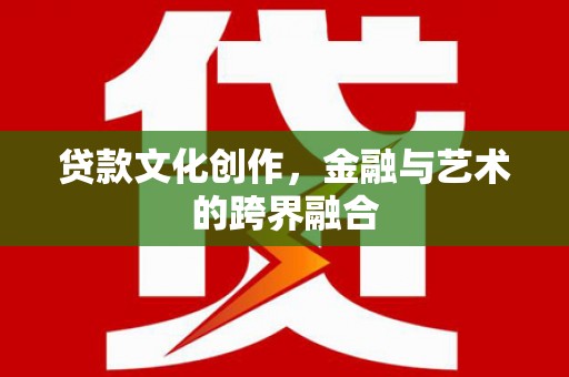 杭锦旗贷款文化创作，金融与艺术的跨界融合