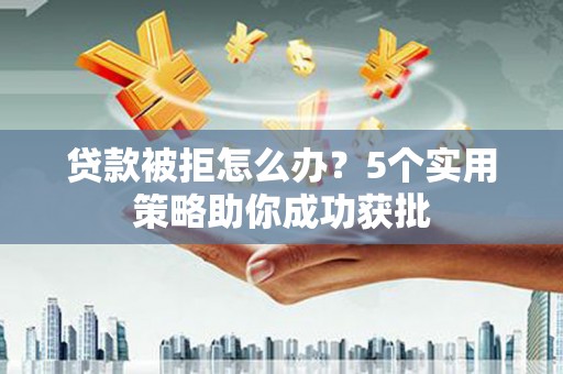 杭锦旗贷款被拒怎么办？5个实用策略助你成功获批
