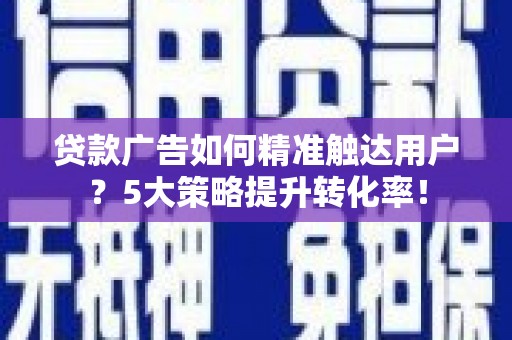 杭锦旗贷款广告如何精准触达用户？5大策略提升转化率！