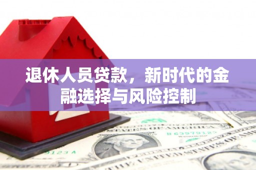 杭锦旗退休人员贷款，新时代的金融选择与风险控制