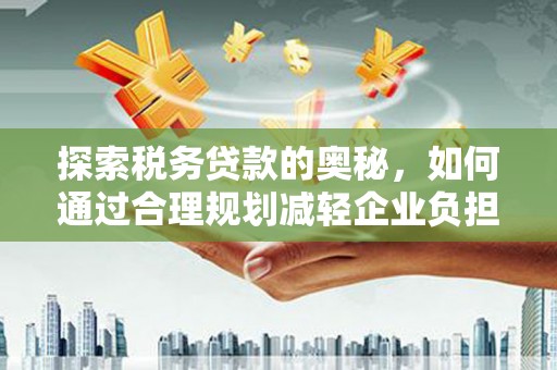 杭锦旗探索税务贷款的奥秘，如何通过合理规划减轻企业负担