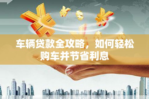 杭锦旗车辆贷款全攻略，如何轻松购车并节省利息