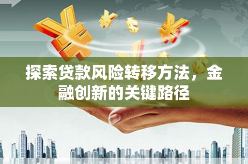 杭锦旗探索贷款风险转移方法，金融创新的关键路径