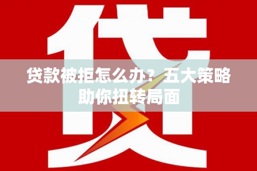 杭锦旗贷款被拒怎么办？五大策略助你扭转局面