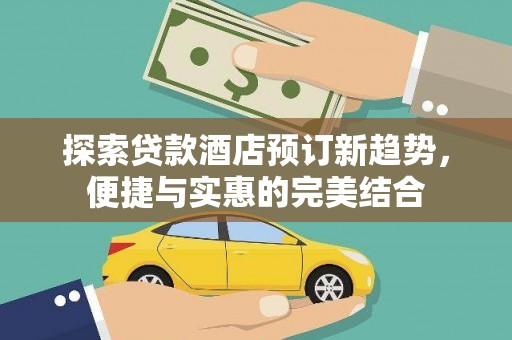 杭锦旗探索贷款酒店预订新趋势，便捷与实惠的完美结合