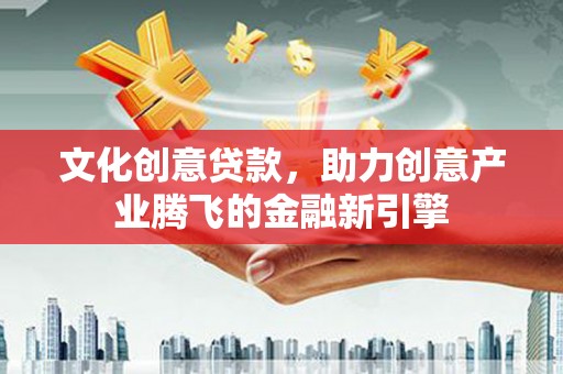 杭锦旗文化创意贷款，助力创意产业腾飞的金融新引擎