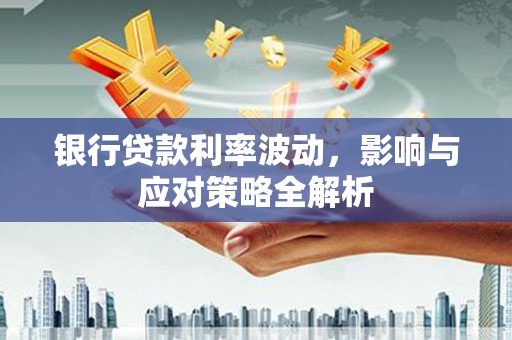 杭锦旗银行贷款利率波动，影响与应对策略全解析