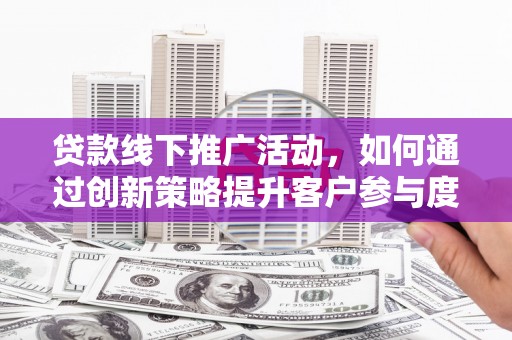 杭锦旗贷款线下推广活动，如何通过创新策略提升客户参与度