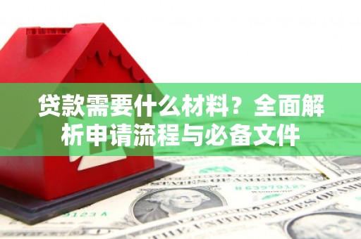 杭锦旗贷款需要什么材料？全面解析申请流程与必备文件