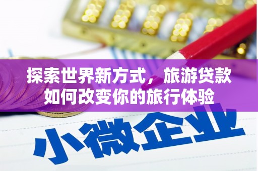杭锦旗探索世界新方式，旅游贷款如何改变你的旅行体验
