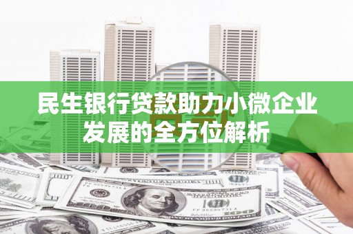 杭锦旗民生银行贷款助力小微企业发展的全方位解析