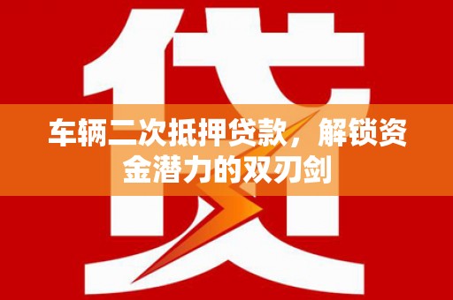 杭锦旗车辆二次抵押贷款，解锁资金潜力的双刃剑