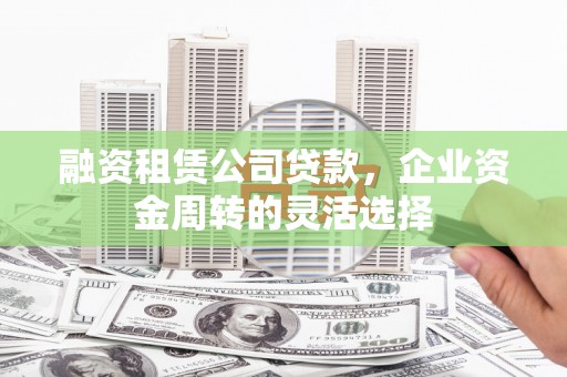 杭锦旗融资租赁公司贷款，企业资金周转的灵活选择