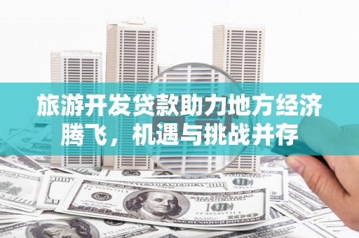 杭锦旗旅游开发贷款助力地方经济腾飞，机遇与挑战并存