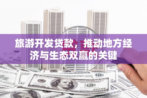 杭锦旗旅游开发贷款，推动地方经济与生态双赢的关键