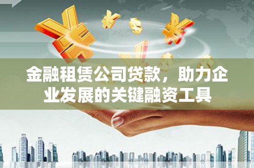 杭锦旗金融租赁公司贷款，助力企业发展的关键融资工具