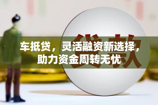 杭锦旗车抵贷，灵活融资新选择，助力资金周转无忧