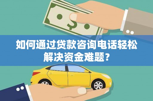 杭锦旗如何通过贷款咨询电话轻松解决资金难题？