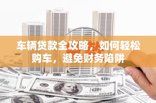 杭锦旗车辆贷款全攻略，如何轻松购车，避免财务陷阱