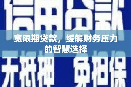 杭锦旗宽限期贷款，缓解财务压力的智慧选择