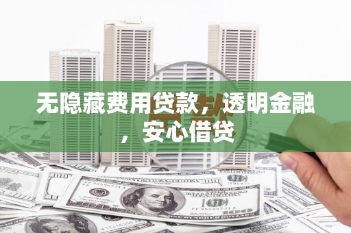 杭锦旗无隐藏费用贷款，透明金融，安心借贷