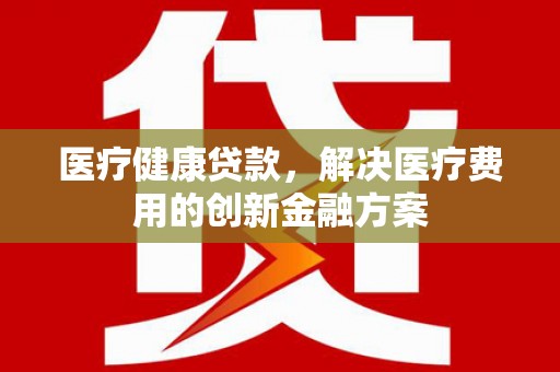 杭锦旗医疗健康贷款，解决医疗费用的创新金融方案