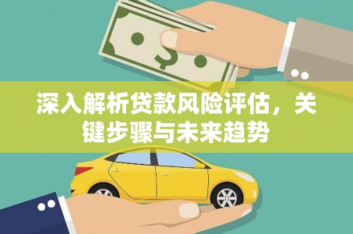 杭锦旗深入解析贷款风险评估，关键步骤与未来趋势