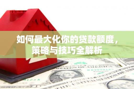 杭锦旗如何最大化你的贷款额度，策略与技巧全解析