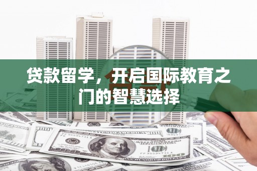 杭锦旗贷款留学，开启国际教育之门的智慧选择