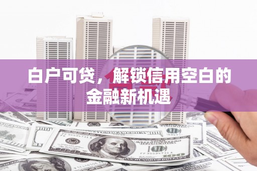 杭锦旗白户可贷，解锁信用空白的金融新机遇