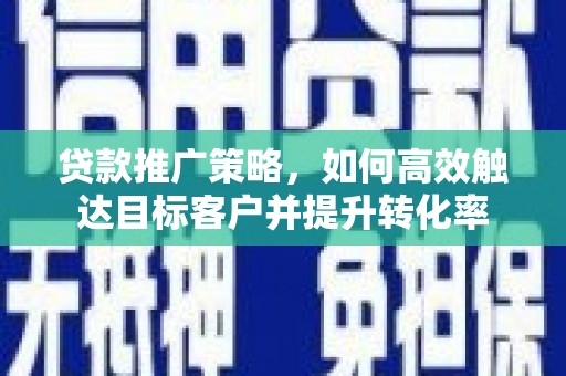 杭锦旗贷款推广策略，如何高效触达目标客户并提升转化率