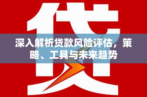 杭锦旗深入解析贷款风险评估，策略、工具与未来趋势