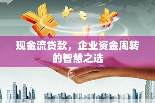 杭锦旗现金流贷款，企业资金周转的智慧之选