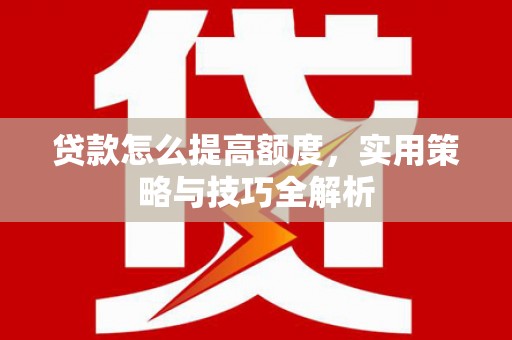 杭锦旗贷款怎么提高额度，实用策略与技巧全解析