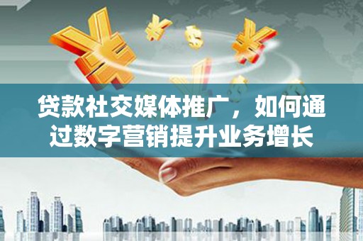 杭锦旗贷款社交媒体推广，如何通过数字营销提升业务增长