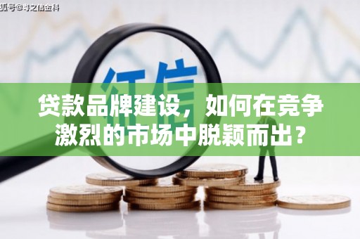 杭锦旗贷款品牌建设，如何在竞争激烈的市场中脱颖而出？