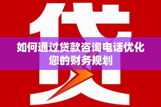 杭锦旗如何通过贷款咨询电话优化您的财务规划