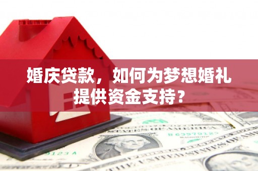 杭锦旗婚庆贷款，如何为梦想婚礼提供资金支持？