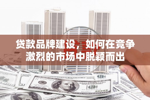 杭锦旗贷款品牌建设，如何在竞争激烈的市场中脱颖而出