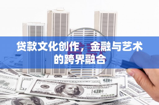 杭锦旗贷款文化创作，金融与艺术的跨界融合
