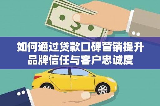 杭锦旗如何通过贷款口碑营销提升品牌信任与客户忠诚度