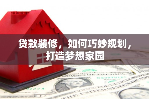杭锦旗贷款装修，如何巧妙规划，打造梦想家园