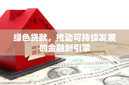 杭锦旗绿色贷款，推动可持续发展的金融新引擎