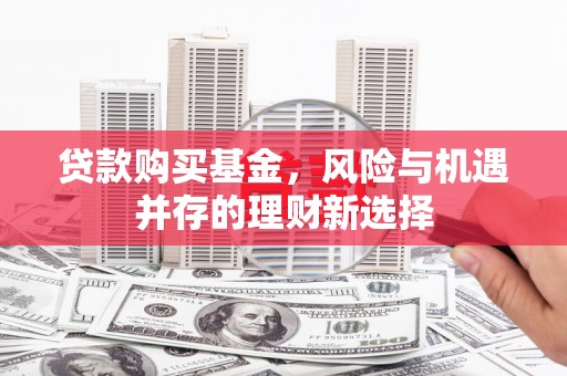 杭锦旗贷款购买基金，风险与机遇并存的理财新选择
