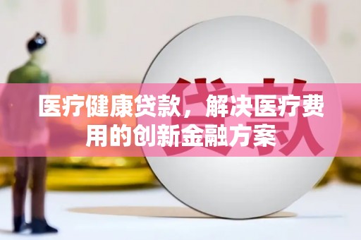 杭锦旗医疗健康贷款，解决医疗费用的创新金融方案