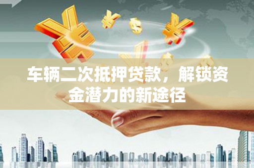 杭锦旗车辆二次抵押贷款，解锁资金潜力的新途径