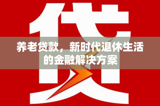杭锦旗养老贷款，新时代退休生活的金融解决方案