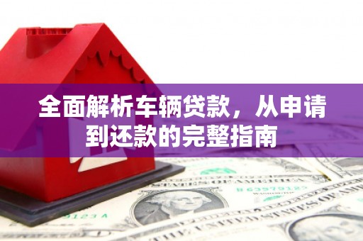 杭锦旗全面解析车辆贷款，从申请到还款的完整指南