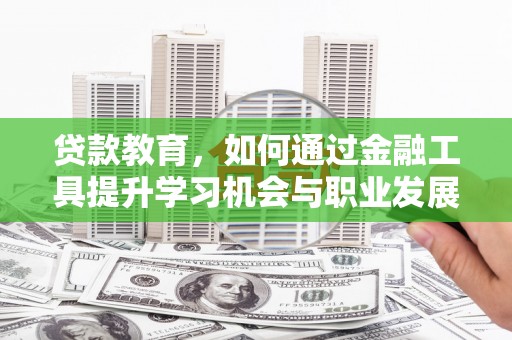 杭锦旗贷款教育，如何通过金融工具提升学习机会与职业发展
