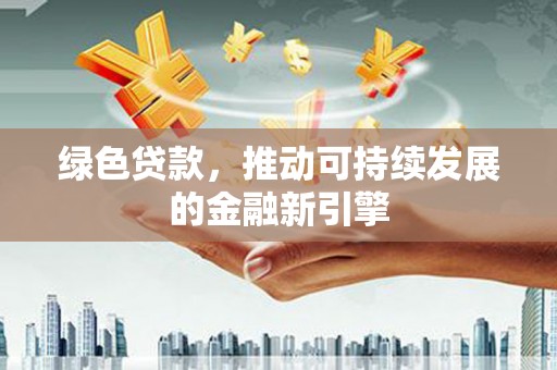 杭锦旗绿色贷款，推动可持续发展的金融新引擎